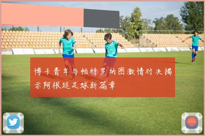 博卡青年与帕特罗纳图激情对决揭示阿根廷足球新篇章