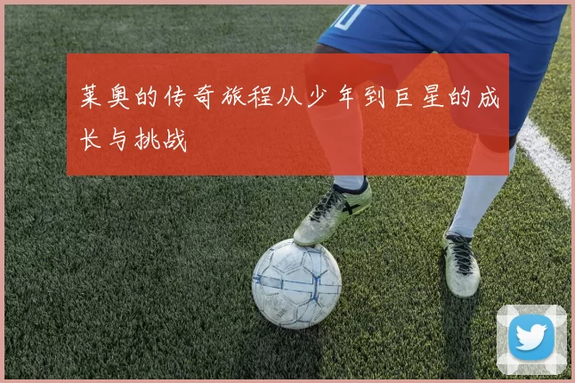 莱奥的传奇旅程从少年到巨星的成长与挑战