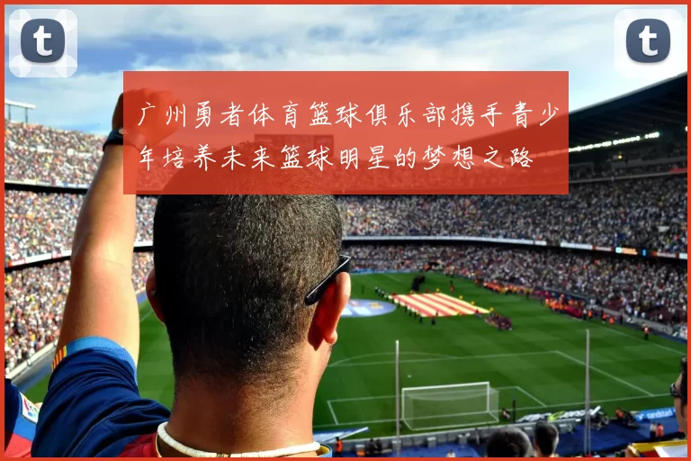 广州勇者体育篮球俱乐部携手青少年培养未来篮球明星的梦想之路
