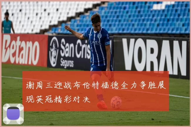 谢周三迎战布伦特福德全力争胜展现英冠精彩对决