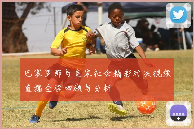 巴塞罗那与皇家社会精彩对决视频直播全程回顾与分析