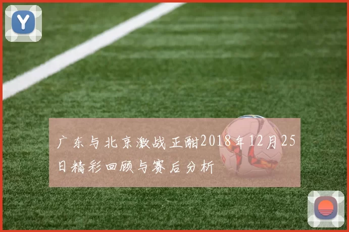 广东与北京激战正酣2018年12月25日精彩回顾与赛后分析