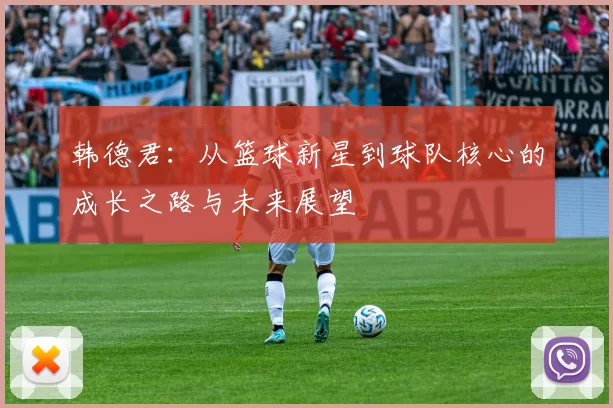 韩德君：从篮球新星到球队核心的成长之路与未来展望