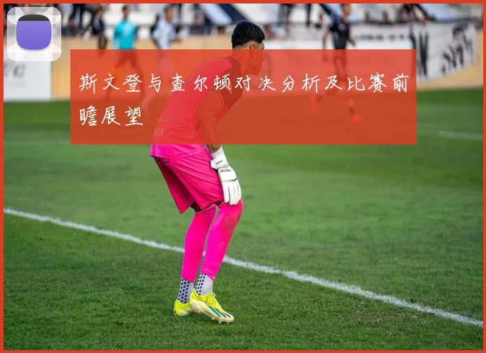 斯文登与查尔顿对决分析及比赛前瞻展望