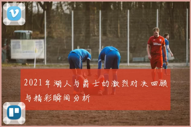 2021年湖人与爵士的激烈对决回顾与精彩瞬间分析