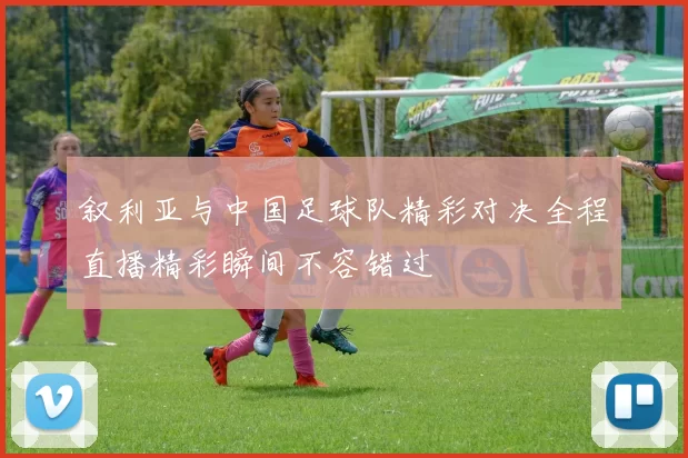 叙利亚与中国足球队精彩对决全程直播精彩瞬间不容错过