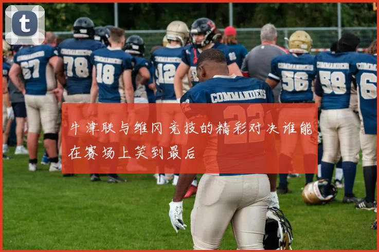 牛津联与维冈竞技的精彩对决谁能在赛场上笑到最后