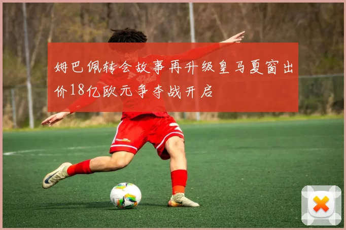 姆巴佩转会故事再升级皇马夏窗出价18亿欧元争夺战开启