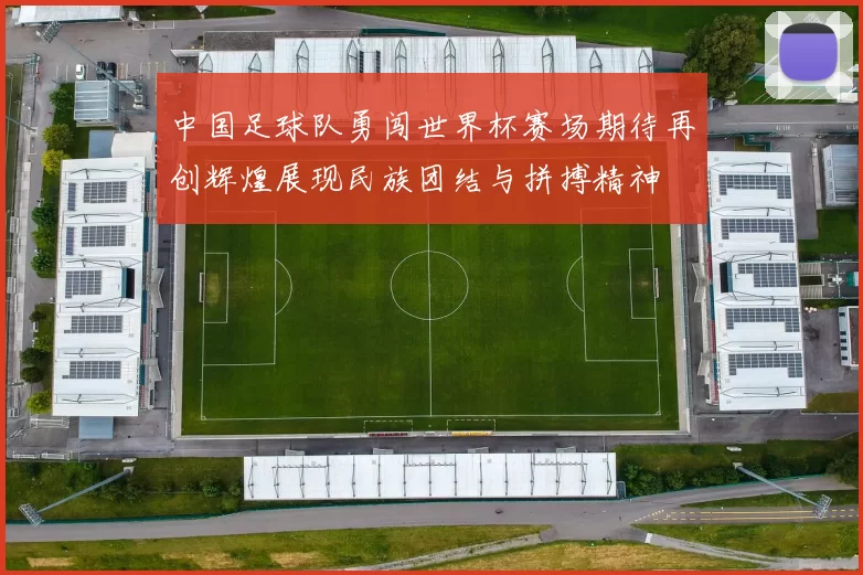 中国足球队勇闯世界杯赛场期待再创辉煌展现民族团结与拼搏精神