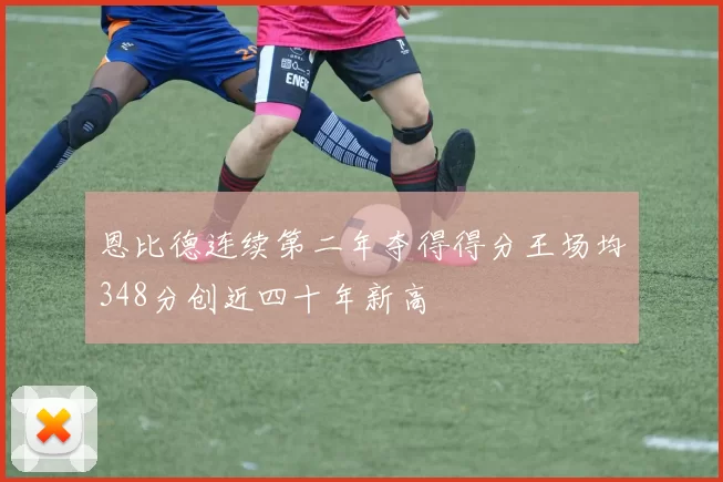 恩比德连续第二年夺得得分王场均348分创近四十年新高