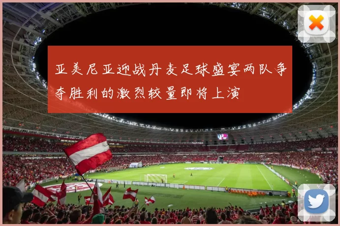 亚美尼亚迎战丹麦足球盛宴两队争夺胜利的激烈较量即将上演